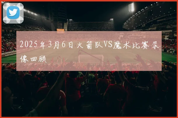 2025年3月6日火箭队VS魔术比赛录像回顾