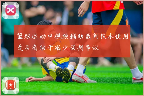 篮球运动中视频辅助裁判技术使用是否有助于减少误判争议