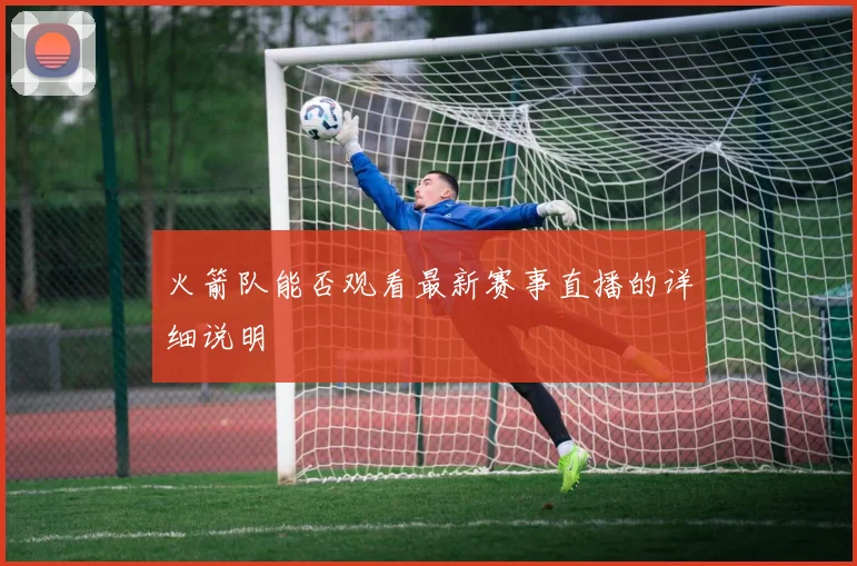 火箭队能否观看最新赛事直播的详细说明