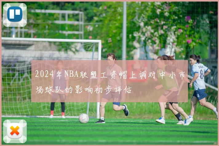 2024年NBA联盟工资帽上调对中小市场球队的影响初步评估