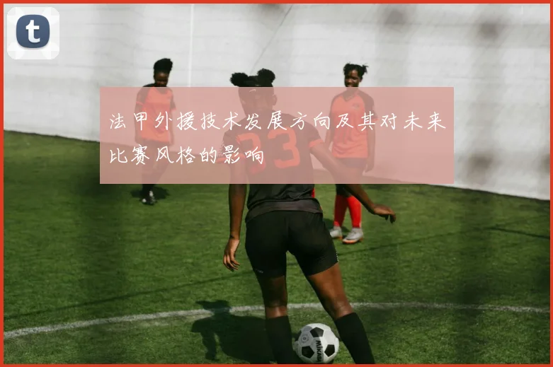 法甲外援技术发展方向及其对未来比赛风格的影响