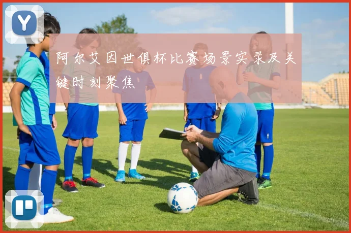 阿尔艾因世俱杯比赛场景实录及关键时刻聚焦