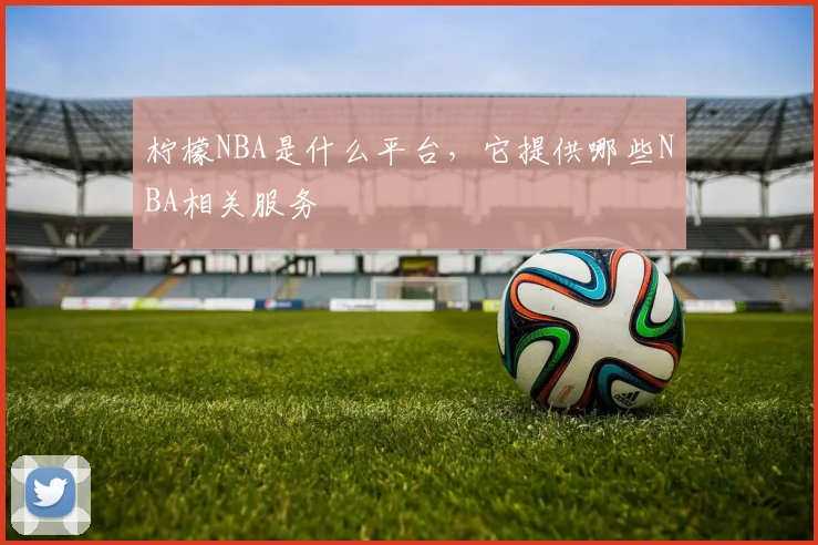 柠檬NBA是什么平台,它提供哪些NBA相关服务