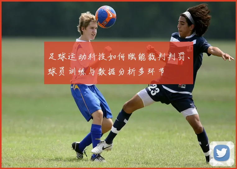 足球运动科技如何赋能裁判判罚、球员训练与数据分析多环节