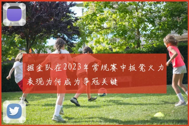 掘金队在2023年常规赛中板凳火力表现为何成为争冠关键