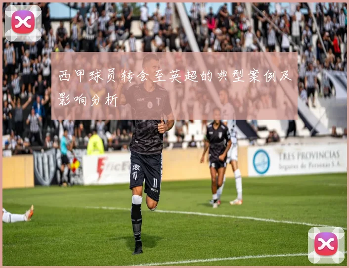 西甲球员转会至英超的典型案例及影响分析