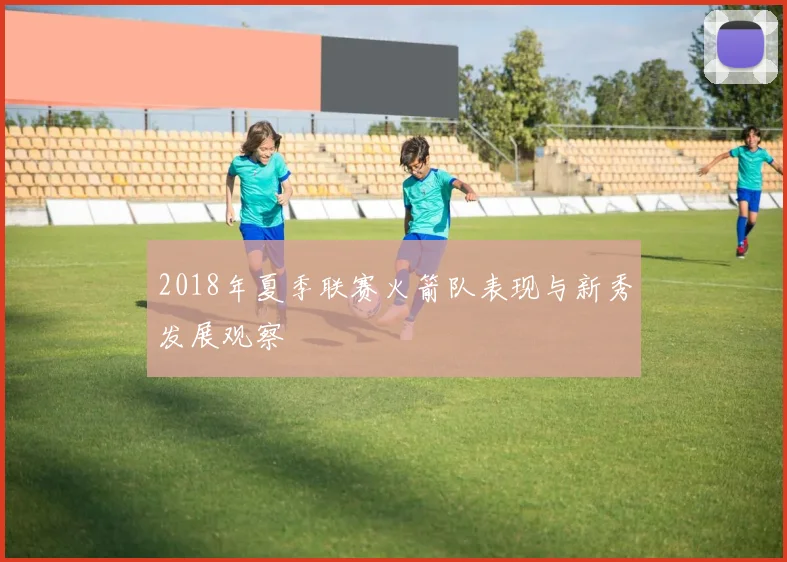 2018年夏季联赛火箭队表现与新秀发展观察