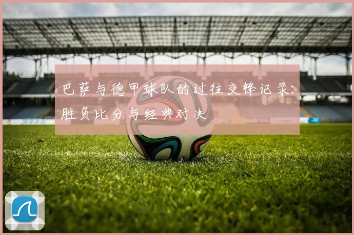 巴萨与德甲球队的过往交锋记录：胜负比分与经典对决