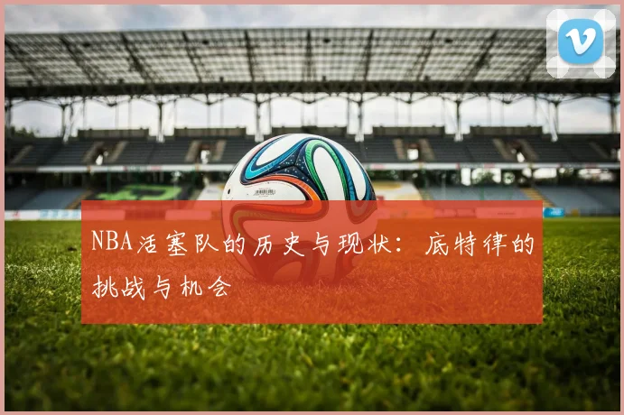 NBA活塞队的历史与现状:底特律的挑战与机会