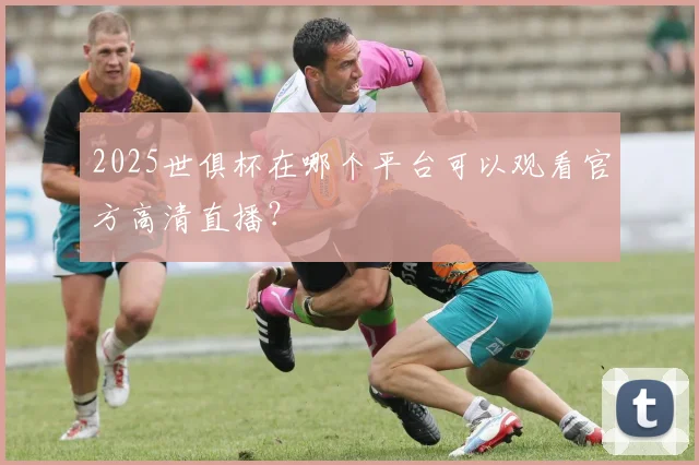 2025世俱杯在哪个平台可以观看官方高清直播?