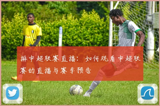 排中超联赛直播：如何观看中超联赛的直播与赛季预告
